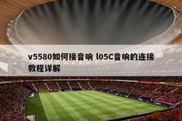 v5580如何接音响 l05C音响的连接教程详解