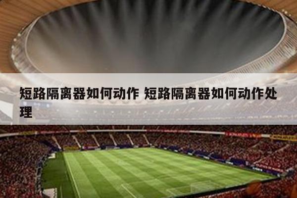 短路隔离器如何动作 短路隔离器如何动作处理
