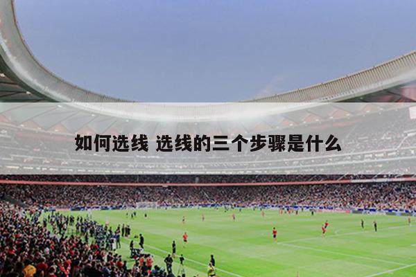 如何选线 选线的三个步骤是什么