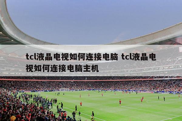 tcl液晶电视如何连接电脑 tcl液晶电视如何连接电脑主机
