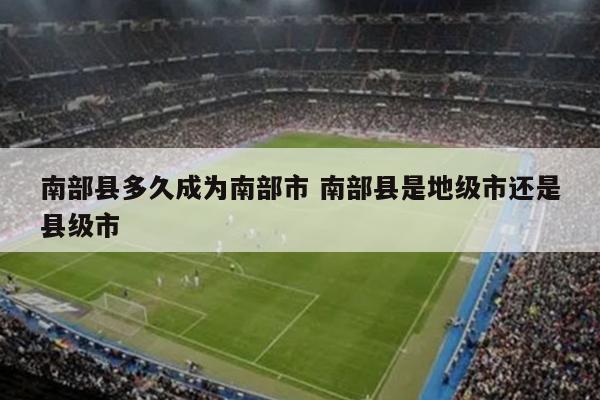 南部县多久成为南部市 南部县是地级市还是县级市