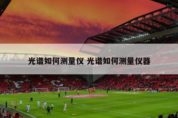 光谱如何测量仪 光谱如何测量仪器