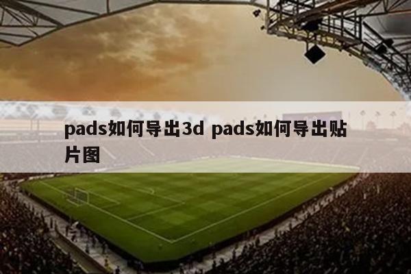 pads如何导出3d pads如何导出贴片图