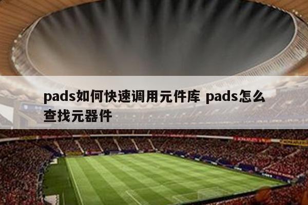 pads如何快速调用元件库 pads怎么查找元器件