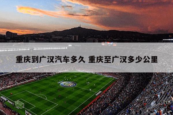 重庆到广汉汽车多久 重庆至广汉多少公里