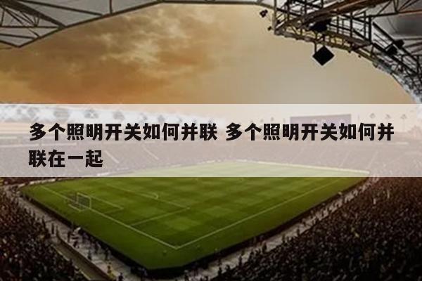 多个照明开关如何并联 多个照明开关如何并联在一起