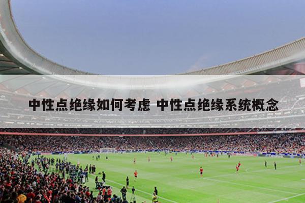 中性点绝缘如何考虑 中性点绝缘系统概念