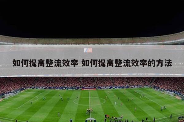 如何提高整流效率 如何提高整流效率的方法