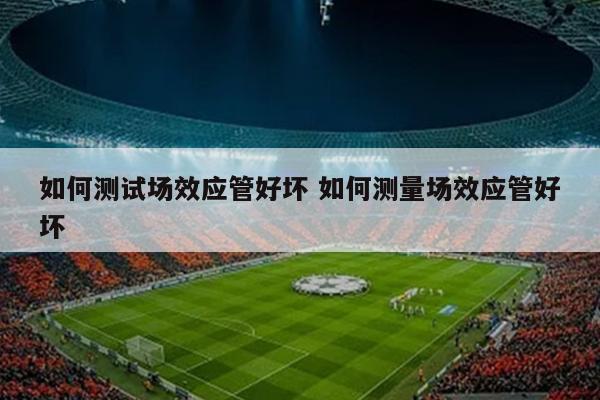 如何测试场效应管好坏 如何测量场效应管好坏