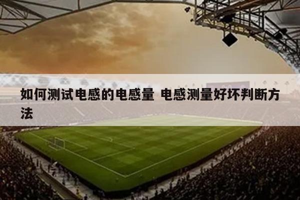 如何测试电感的电感量 电感测量好坏判断方法