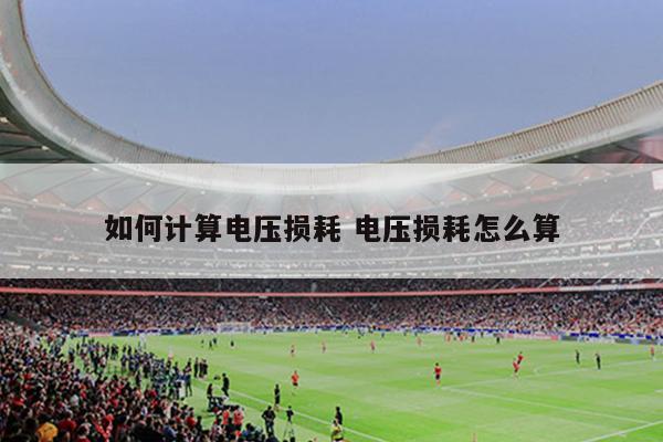 如何计算电压损耗 电压损耗怎么算