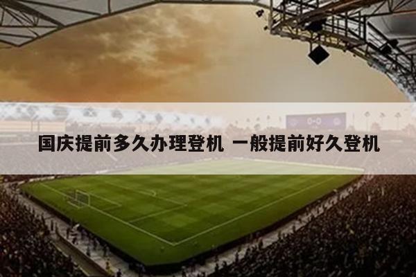 国庆提前多久办理登机 一般提前好久登机