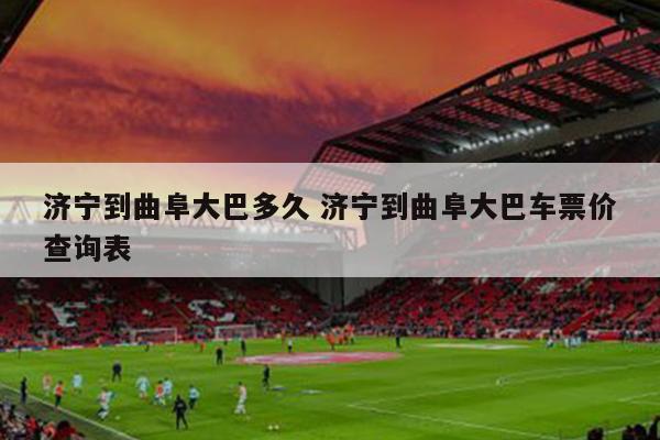 济宁到曲阜大巴多久 济宁到曲阜大巴车票价查询表