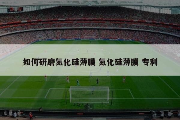 如何研磨氮化硅薄膜 氮化硅薄膜 专利