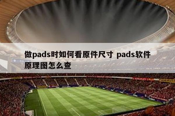 做pads时如何看原件尺寸 pads软件原理图怎么查
