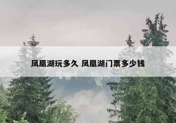 凤凰湖玩多久 凤凰湖门票多少钱