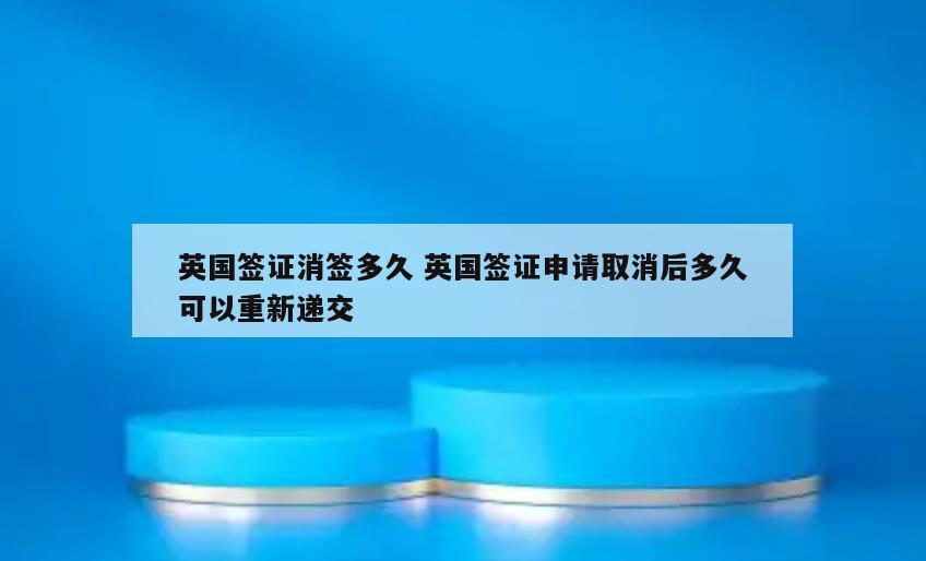 英国签证消签多久 英国签证申请取消后多久可以重新递交