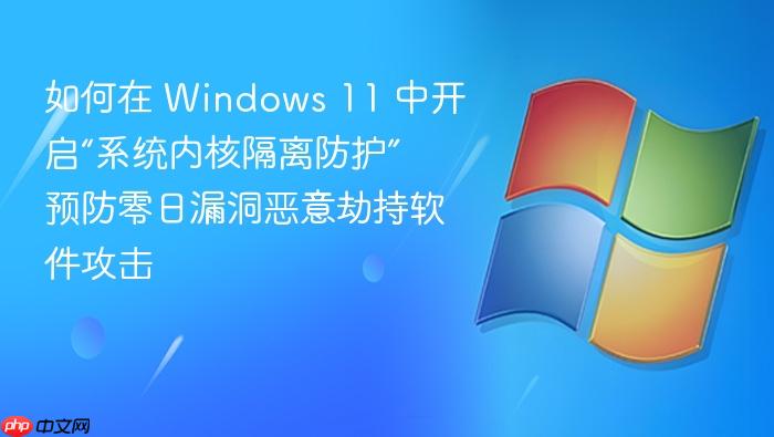 如何在 windows 11 中开启“系统内核隔离防护” 预防零日漏洞恶意劫持软件攻击