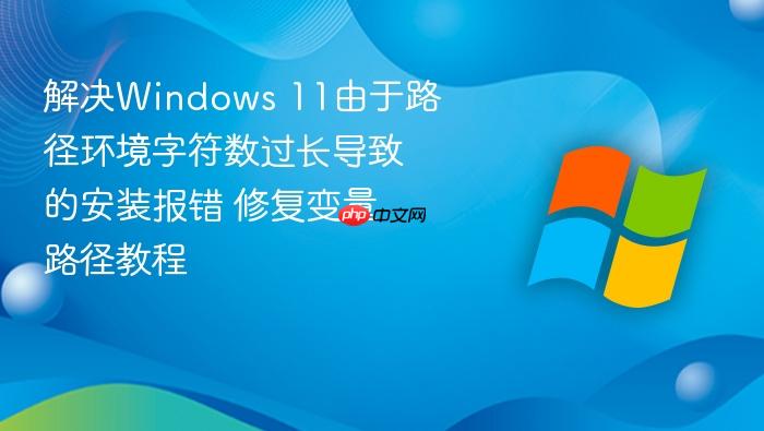解决windows 11由于路径环境字符数过长导致的安装报错 修复变量路径教程