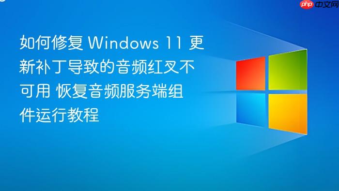 如何修复 windows 11 更新补丁导致的音频红叉不可用 恢复音频服务端组件运行教程