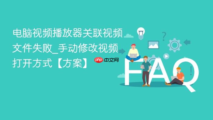 电脑视频播放器关联视频文件失败_手动修改视频打开方式【方案】