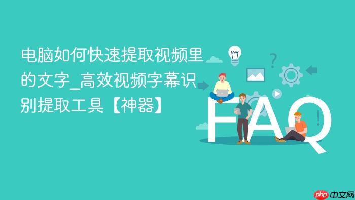 电脑如何快速提取视频里的文字_高效视频字幕识别提取工具【神器】