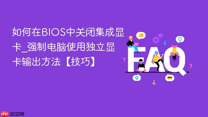 如何在bios中关闭集成显卡_强制电脑使用独立显卡输出方法【技巧】