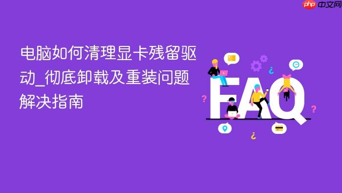 电脑如何清理显卡残留驱动_彻底卸载及重装问题解决指南