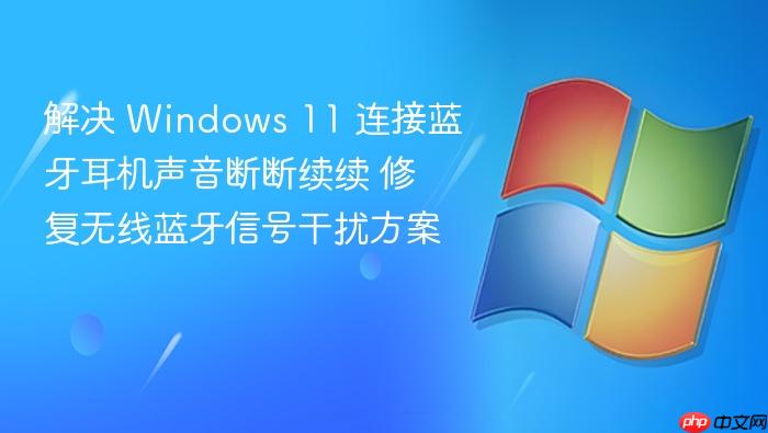 解决 windows 11 连接蓝牙耳机声音断断续续 修复无线蓝牙信号干扰方案