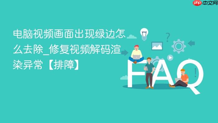 电脑视频画面出现绿边怎么去除_修复视频解码渲染异常【排障】