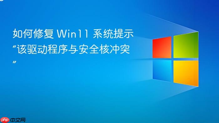 如何修复 win11 系统提示“该驱动程序与安全核冲突”