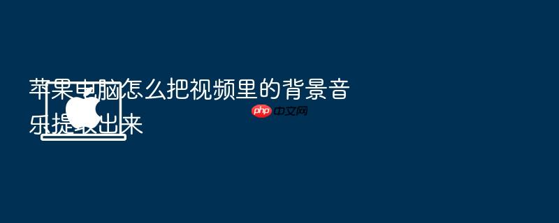 苹果电脑怎么把视频里的背景音乐提取出来