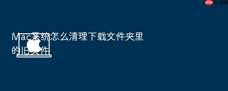 mac系统怎么清理下载文件夹里的旧文件