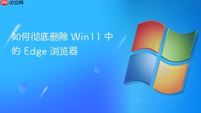 如何彻底删除 win11 中的 edge 浏览器