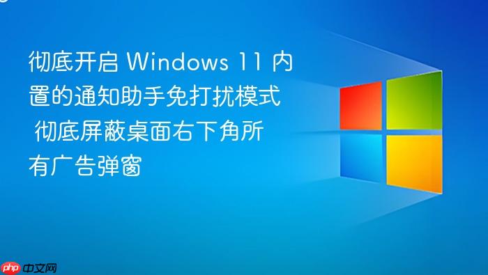 彻底开启 windows 11 内置的通知助手免打扰模式 彻底屏蔽桌面右下角所有广告弹窗