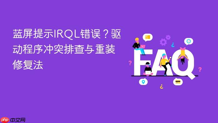 蓝屏提示irql错误？驱动程序冲突排查与重装修复法