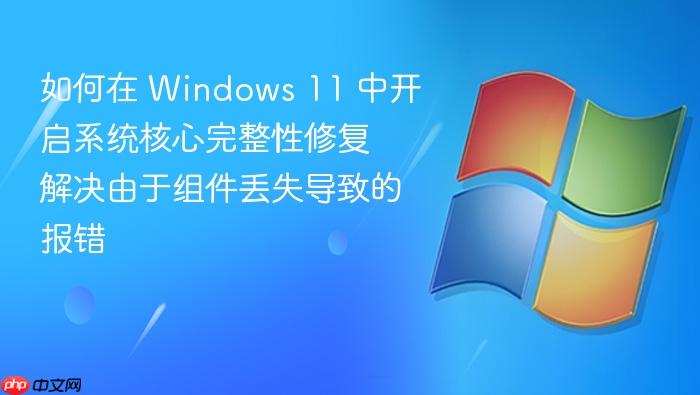如何在 windows 11 中开启系统核心完整性修复 解决由于组件丢失导致的报错