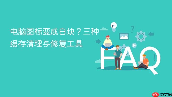 电脑图标变成白块？三种缓存清理与修复工具