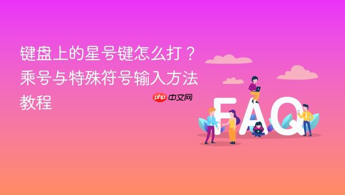 键盘上的星号键怎么打？乘号与特殊符号输入方法教程