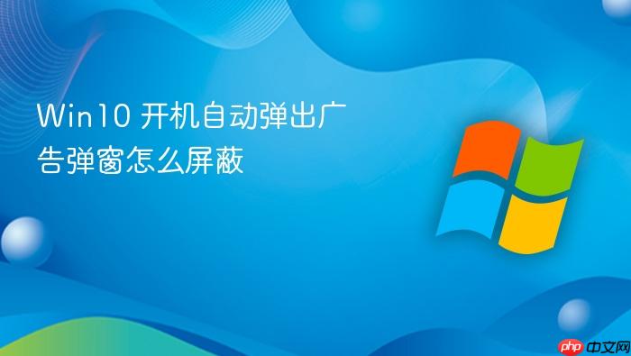 win10 开机自动弹出广告弹窗怎么屏蔽