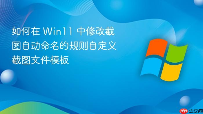 如何在 win11 中修改截图自动命名的规则自定义截图文件模板