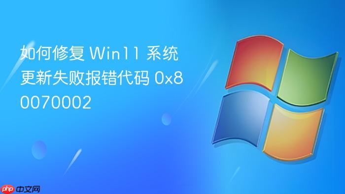如何修复 win11 系统更新失败报错代码 0x80070002