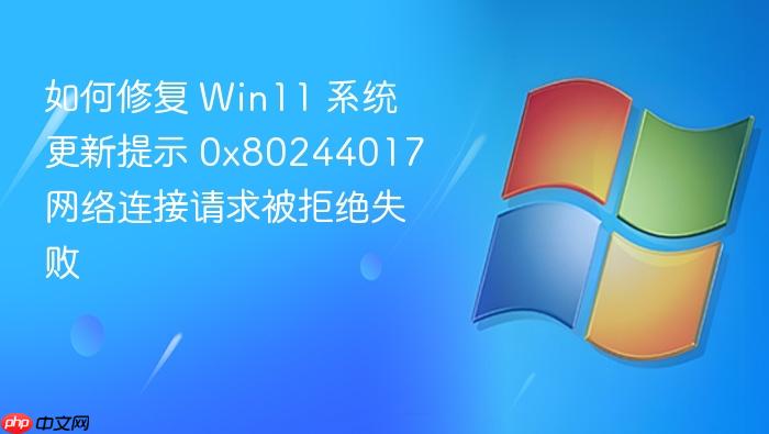如何修复 win11 系统更新提示 0x80244017 网络连接请求被拒绝失败