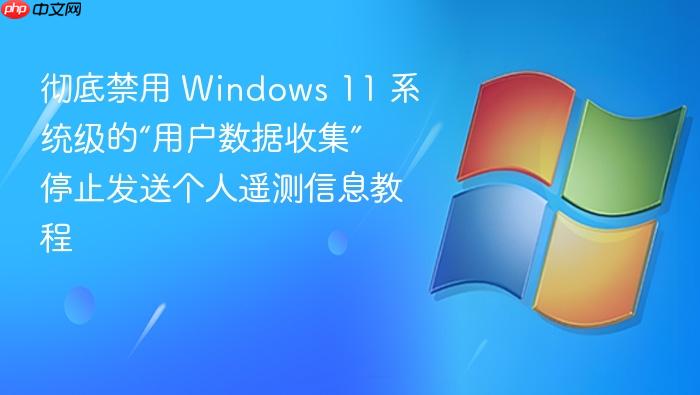 彻底禁用 windows 11 系统级的“用户数据收集” 停止发送个人遥测信息教程