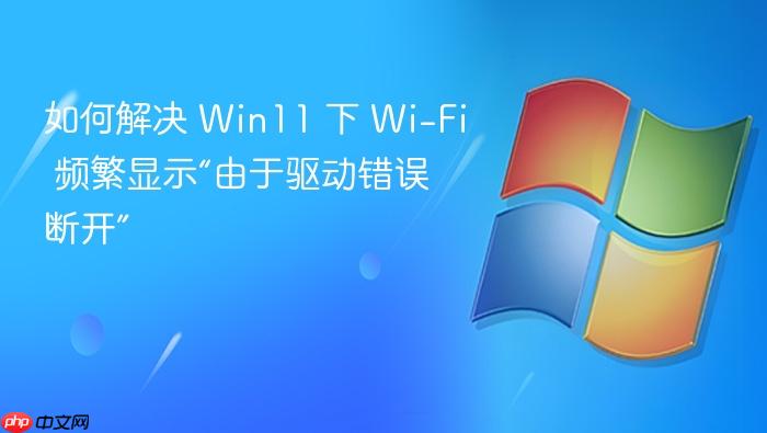 如何解决 win11 下 wi-fi 频繁显示“由于驱动错误断开”