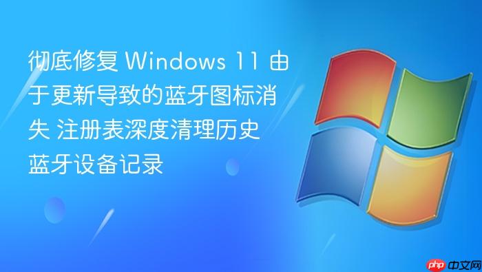 彻底修复 windows 11 由于更新导致的蓝牙图标消失 注册表深度清理历史蓝牙设备记录
