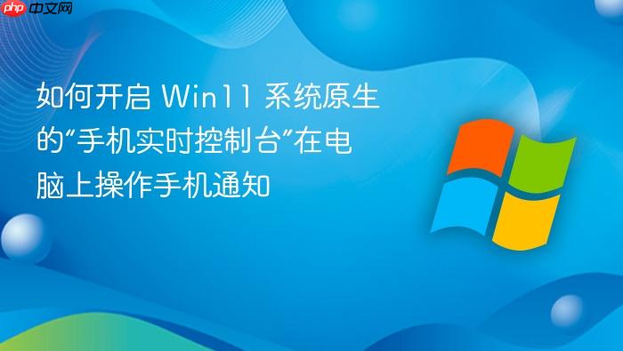 如何开启 win11 系统原生的“手机实时控制台”在电脑上操作手机通知