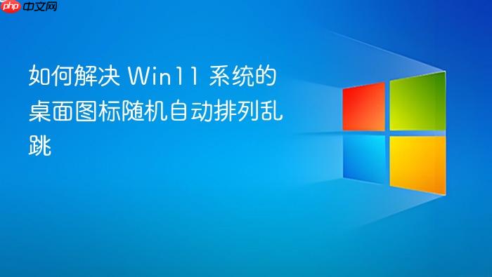 如何解决 win11 系统的桌面图标随机自动排列乱跳