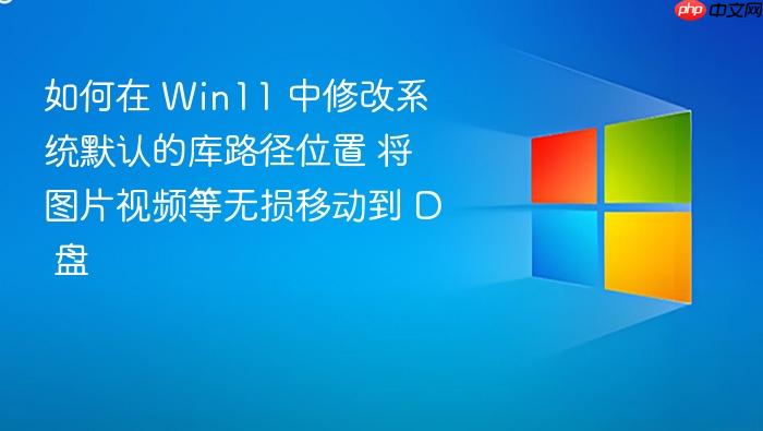 如何在 win11 中修改系统默认的库路径位置 将图片视频等无损移动到 d 盘