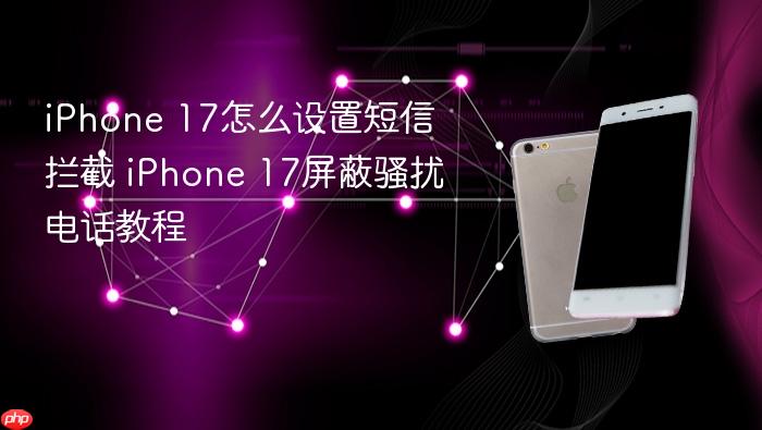 iphone 17怎么设置短信拦截 iphone 17屏蔽骚扰电话教程